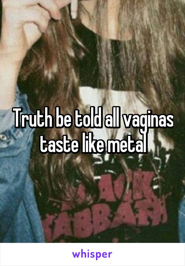 Truth be told all vaginas taste like metal