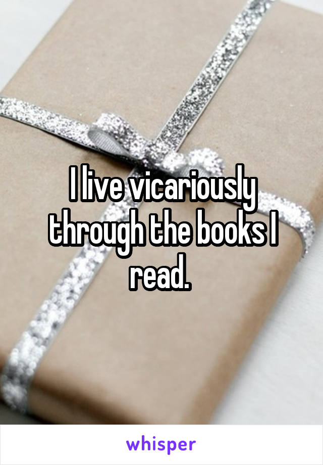 I live vicariously through the books I read. 