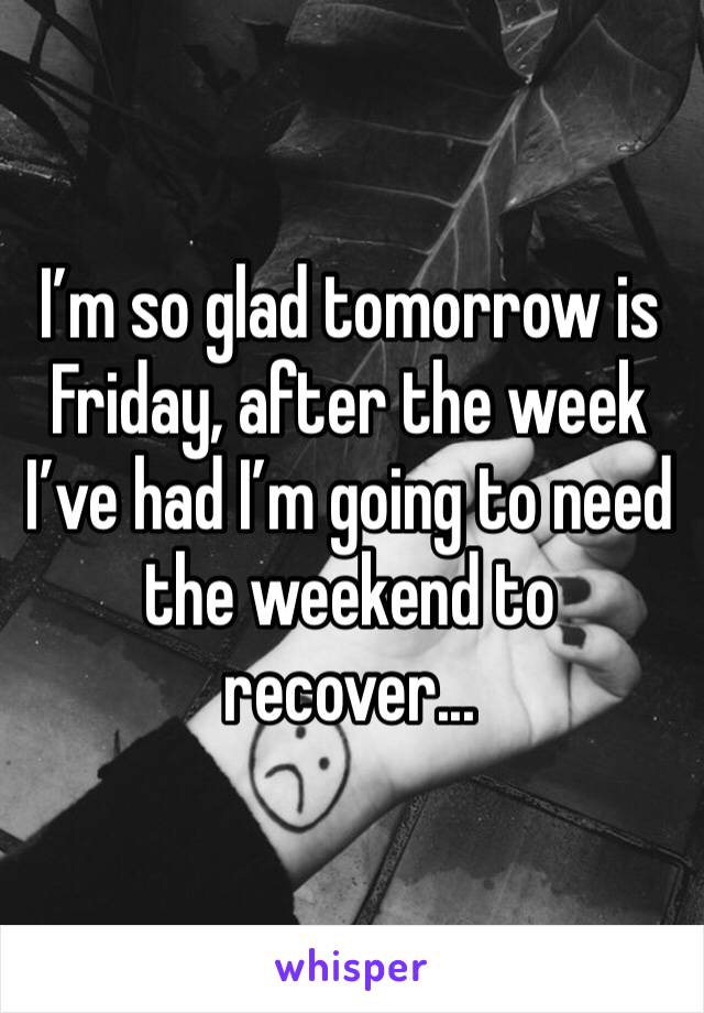 I’m so glad tomorrow is Friday, after the week I’ve had I’m going to need the weekend to recover... 
