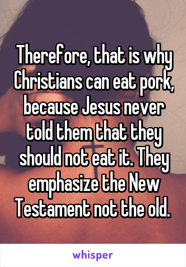 Therefore, that is why Christians can eat pork, because Jesus never told them that they should not eat it. They emphasize the New Testament not the old. 