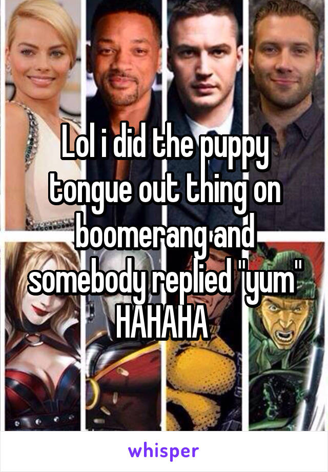 Lol i did the puppy tongue out thing on boomerang and somebody replied "yum" HAHAHA 