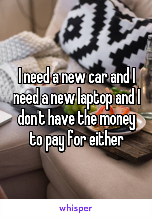I need a new car and I need a new laptop and I don't have the money to pay for either