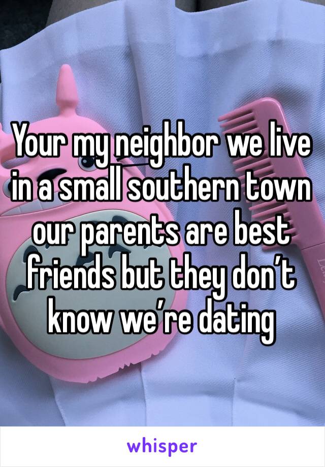 Your my neighbor we live in a small southern town our parents are best friends but they don’t know we’re dating 