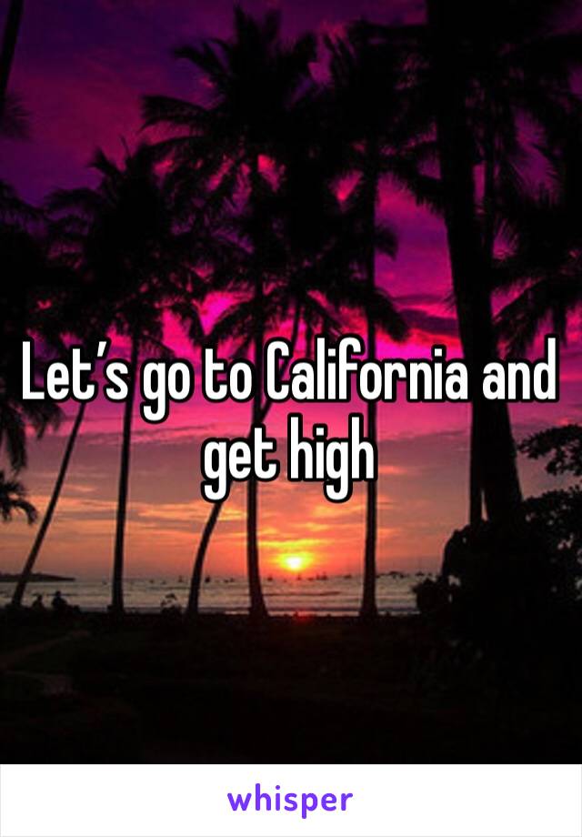 Let’s go to California and get high 