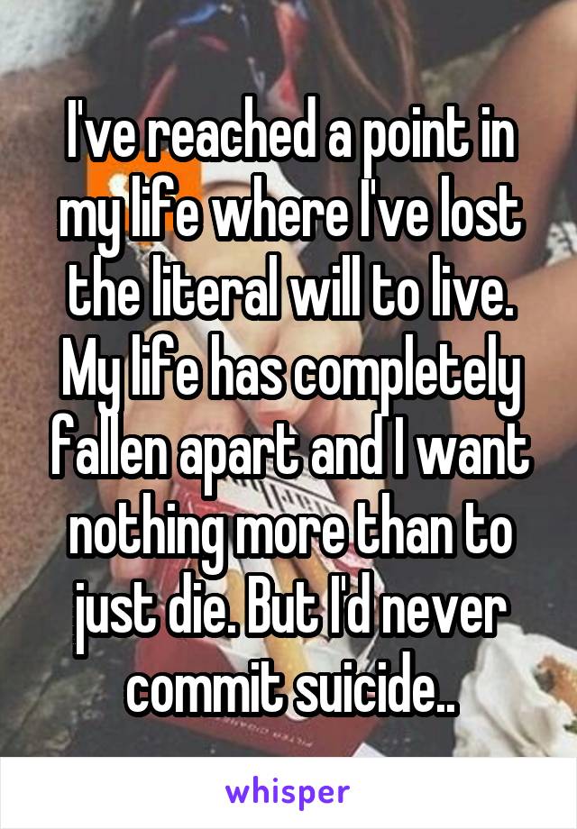 I've reached a point in my life where I've lost the literal will to live. My life has completely fallen apart and I want nothing more than to just die. But I'd never commit suicide..