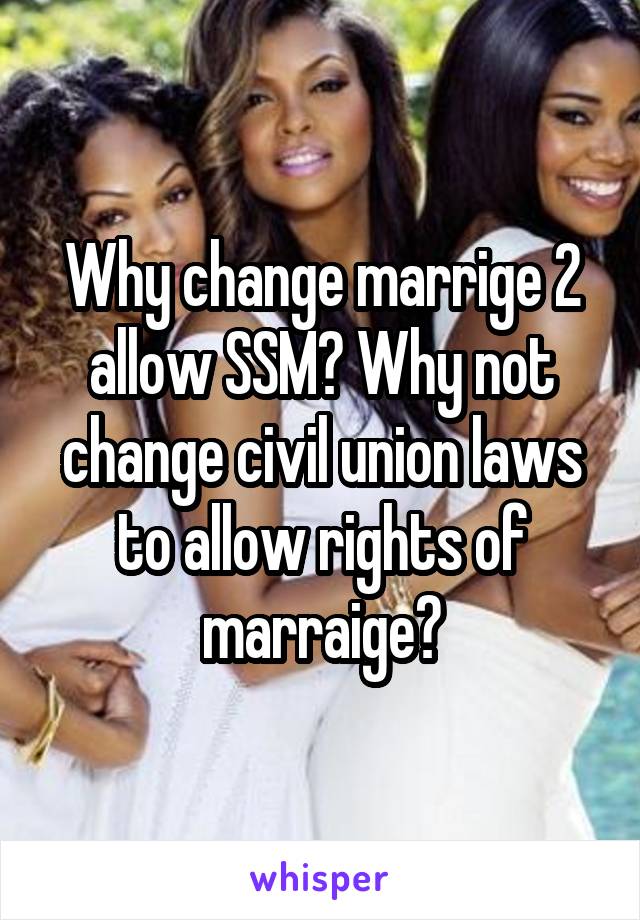 Why change marrige 2 allow SSM? Why not change civil union laws to allow rights of marraige?