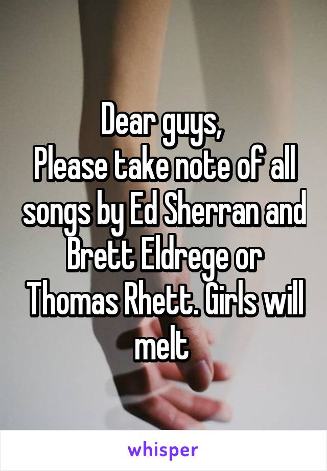 Dear guys, 
Please take note of all songs by Ed Sherran and Brett Eldrege or Thomas Rhett. Girls will melt 