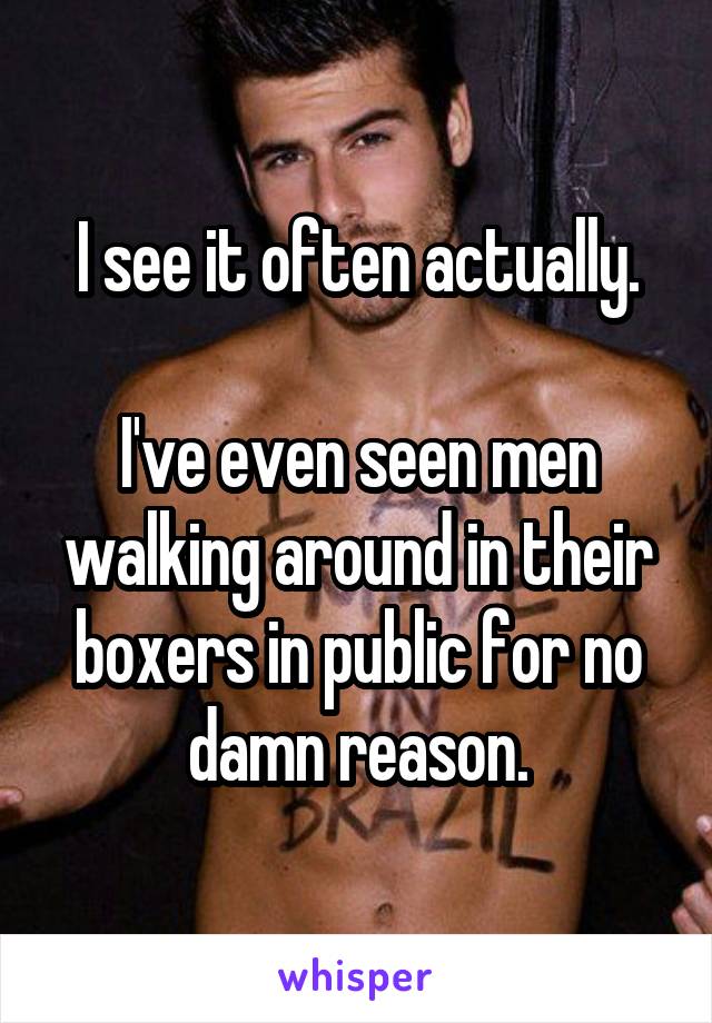 I see it often actually.

I've even seen men walking around in their boxers in public for no damn reason.