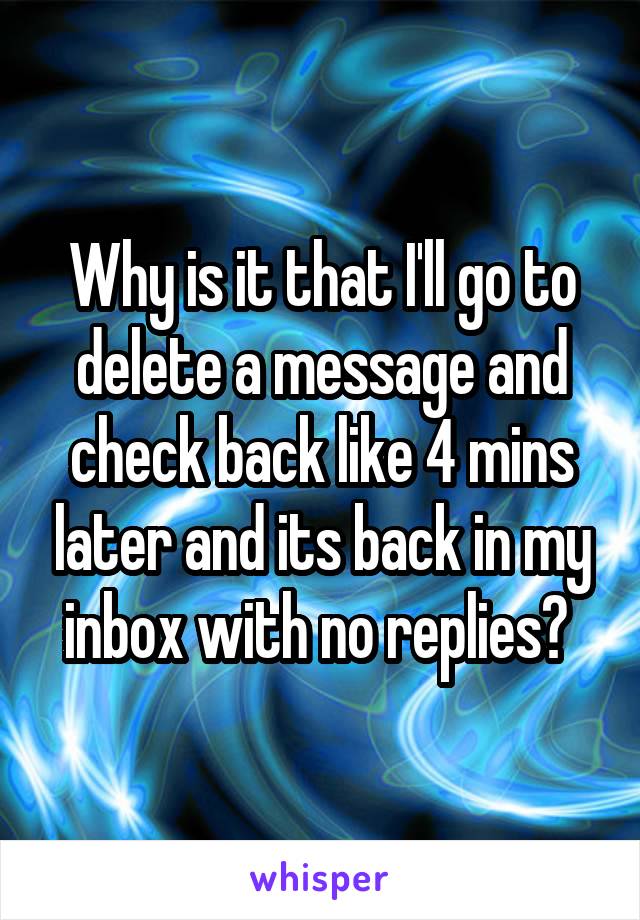 Why is it that I'll go to delete a message and check back like 4 mins later and its back in my inbox with no replies? 