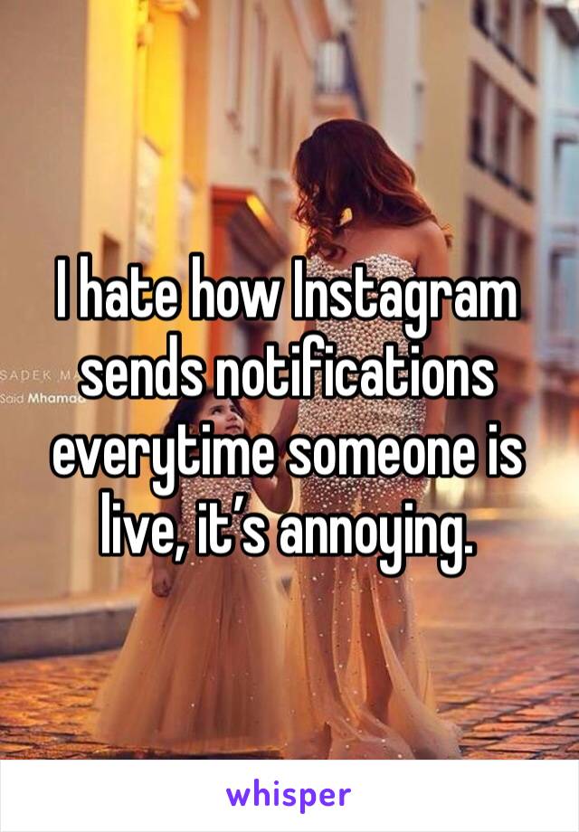 I hate how Instagram sends notifications everytime someone is live, it’s annoying. 