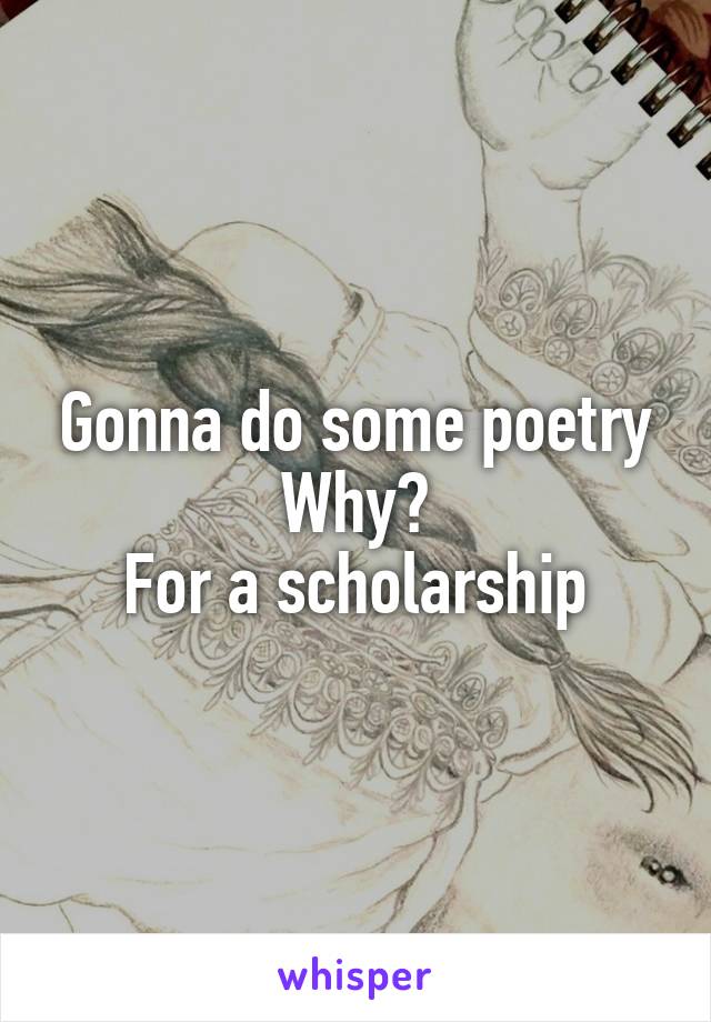 Gonna do some poetry
Why?
For a scholarship