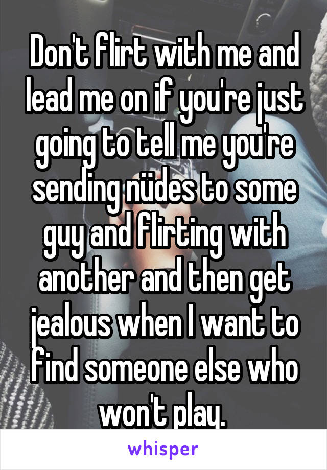 Don't flirt with me and lead me on if you're just going to tell me you're sending nüdes to some guy and flirting with another and then get jealous when I want to find someone else who won't play. 