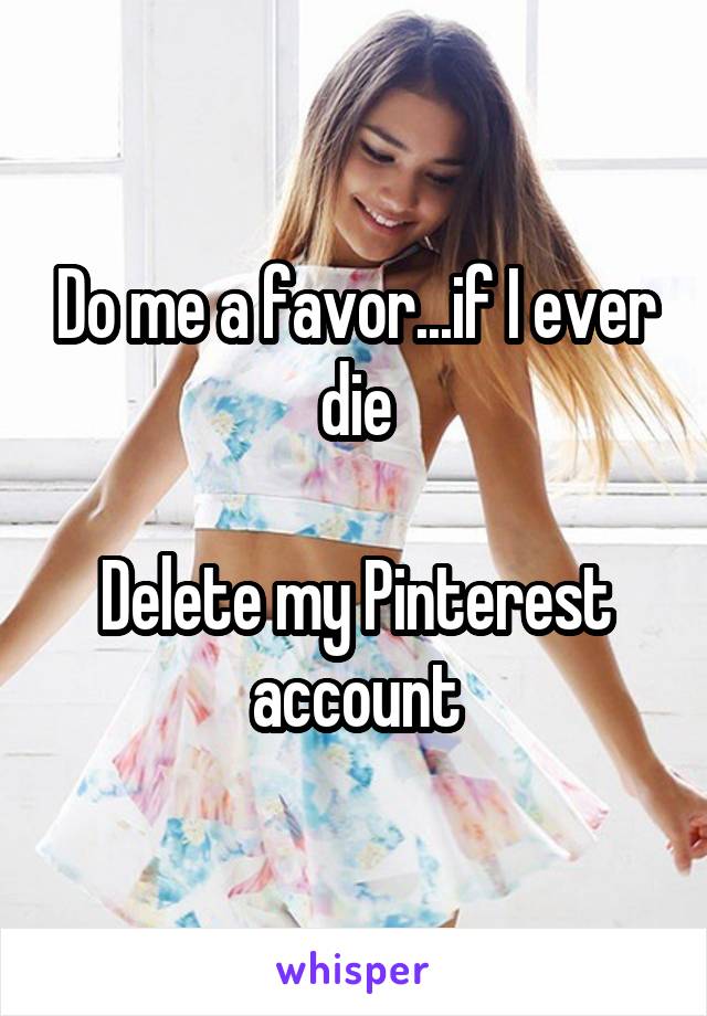 Do me a favor...if I ever die

Delete my Pinterest account