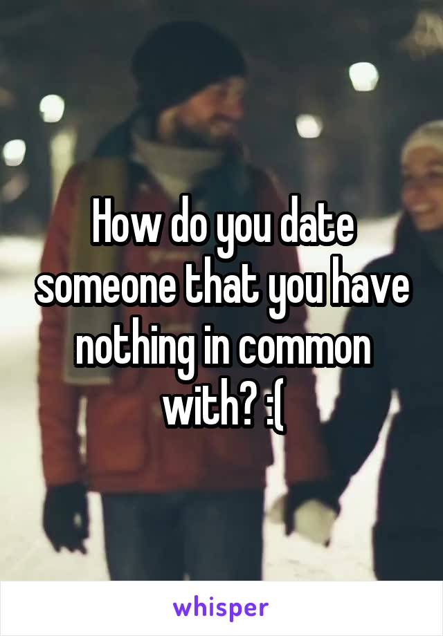 How do you date someone that you have nothing in common with? :(