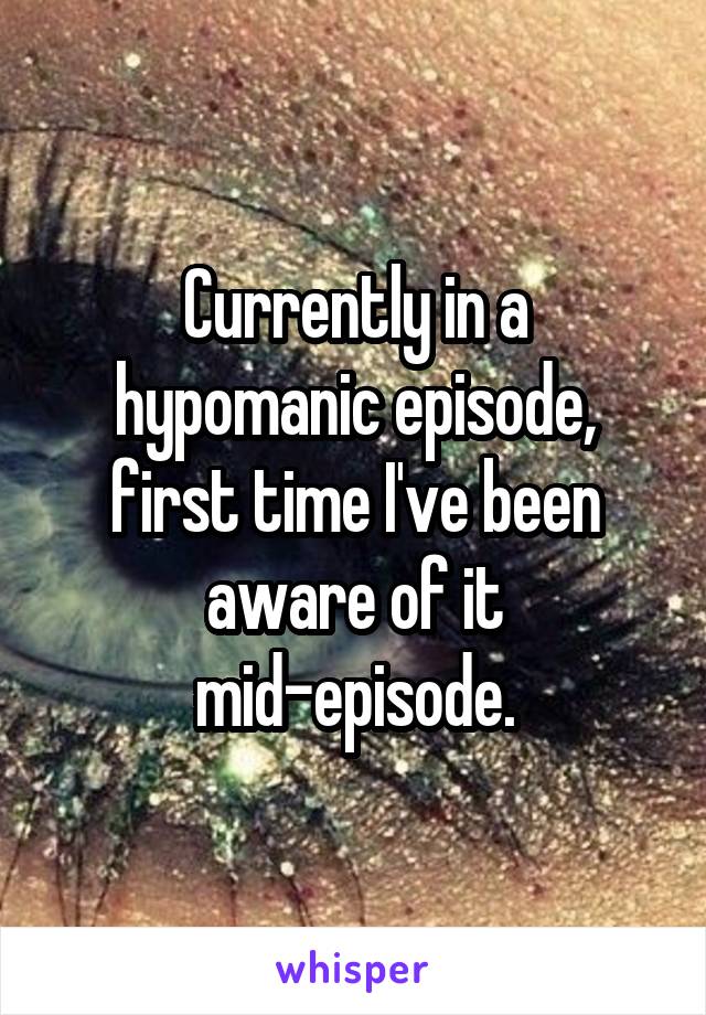 Currently in a hypomanic episode, first time I've been aware of it mid-episode.