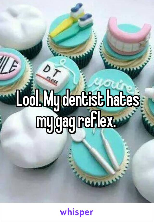 Lool. My dentist hates my gag reflex. 