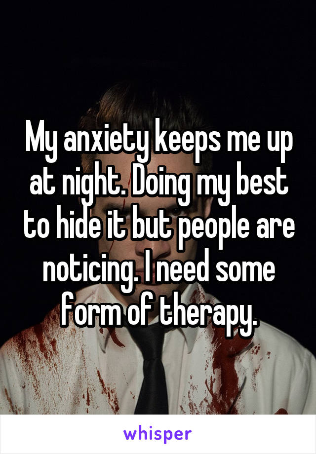 My anxiety keeps me up at night. Doing my best to hide it but people are noticing. I need some form of therapy.