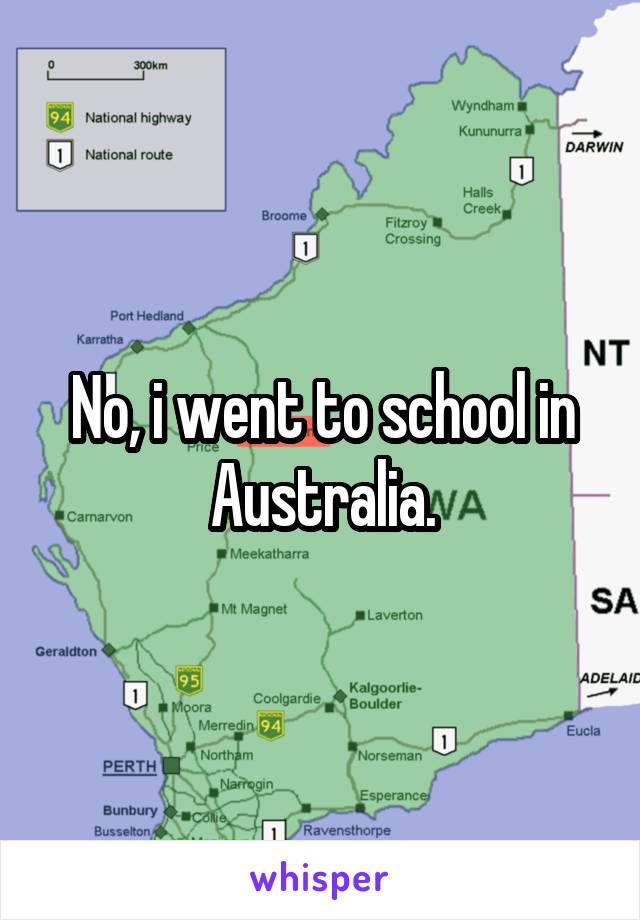 No, i went to school in Australia.