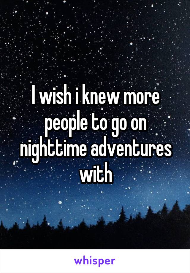 I wish i knew more people to go on nighttime adventures with