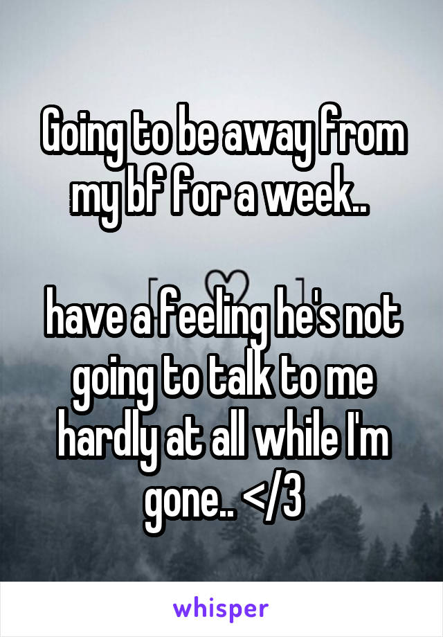 Going to be away from my bf for a week.. 

have a feeling he's not going to talk to me hardly at all while I'm gone.. </3