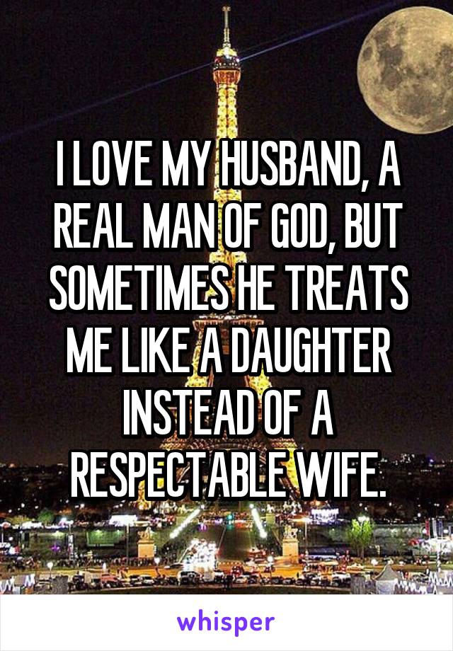 I LOVE MY HUSBAND, A REAL MAN OF GOD, BUT SOMETIMES HE TREATS ME LIKE A DAUGHTER INSTEAD OF A RESPECTABLE WIFE.