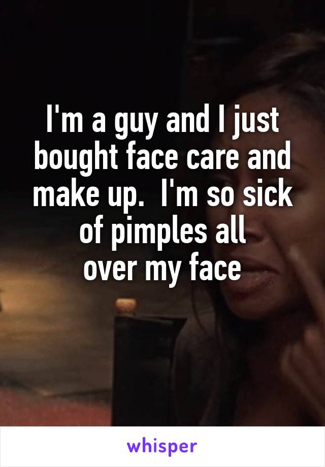 I'm a guy and I just bought face care and make up.  I'm so sick
 of pimples all 
over my face

