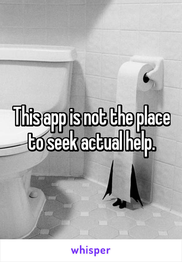 This app is not the place to seek actual help.
