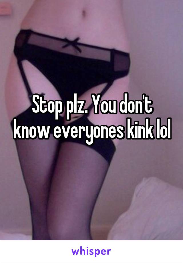 Stop plz. You don't know everyones kink lol 