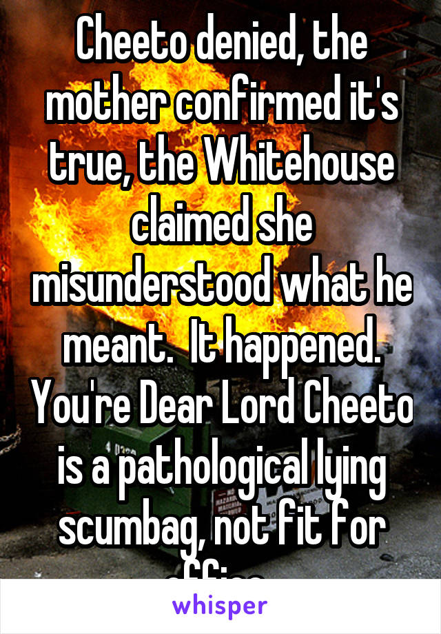 Cheeto denied, the mother confirmed it's true, the Whitehouse claimed she misunderstood what he meant.  It happened. You're Dear Lord Cheeto is a pathological lying scumbag, not fit for office. 