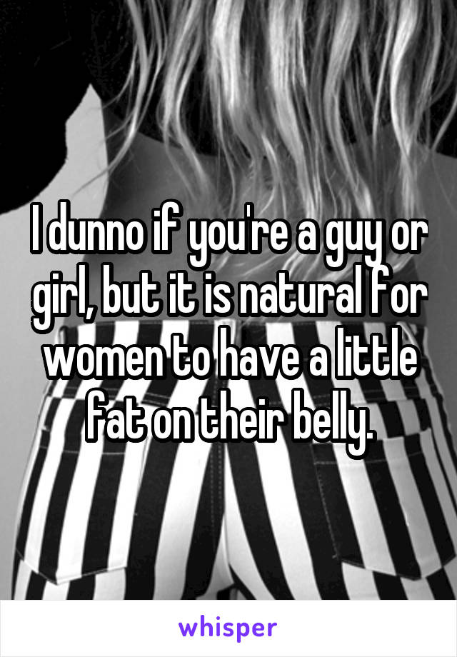 I dunno if you're a guy or girl, but it is natural for women to have a little fat on their belly.