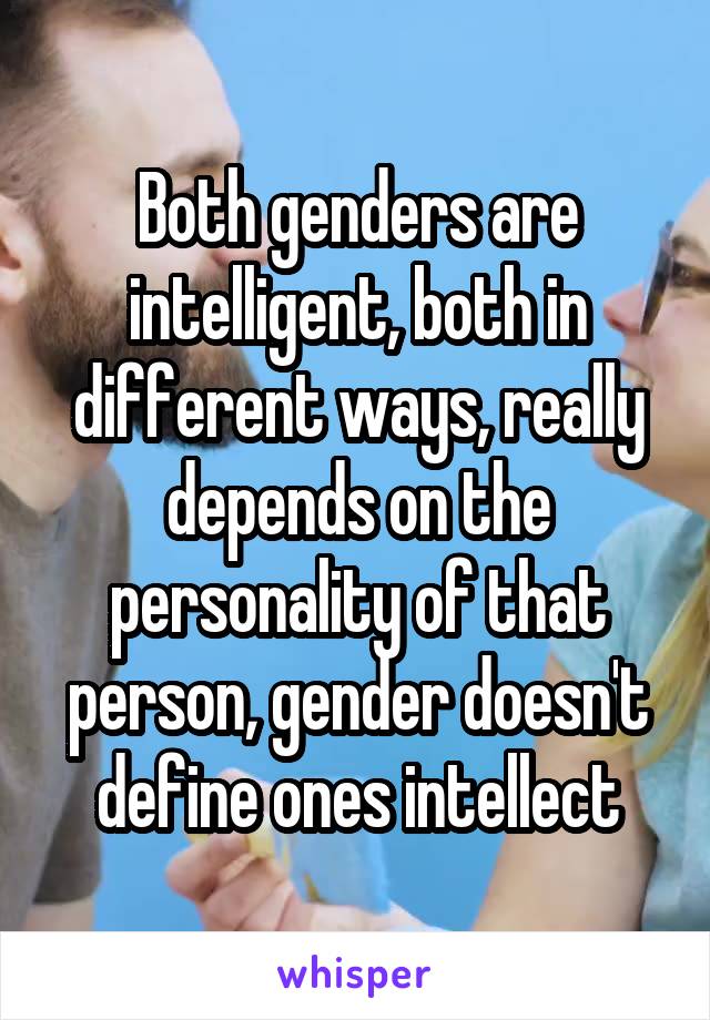 Both genders are intelligent, both in different ways, really depends on the personality of that person, gender doesn't define ones intellect