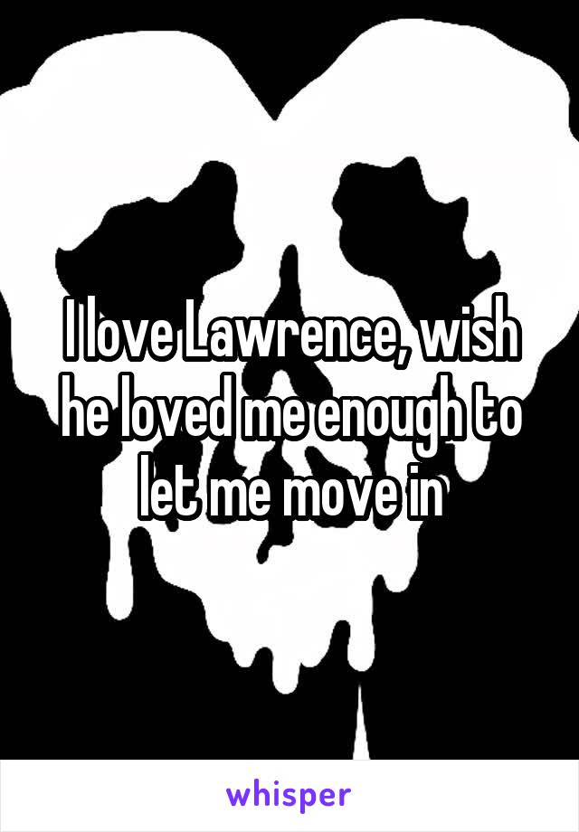 I love Lawrence, wish he loved me enough to let me move in