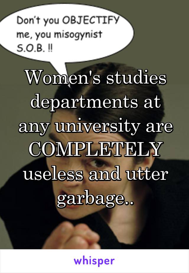 Women's studies departments at any university are COMPLETELY useless and utter garbage..