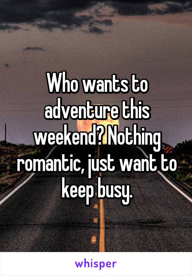 Who wants to adventure this weekend? Nothing romantic, just want to keep busy.