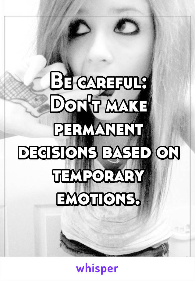 Be careful:
Don't make permanent decisions based on temporary emotions.