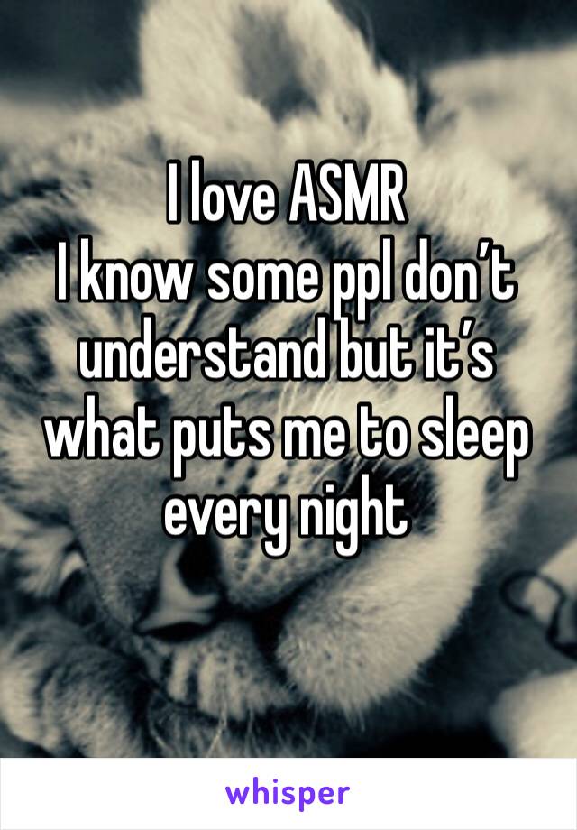 I love ASMR
I know some ppl don’t understand but it’s what puts me to sleep every night
