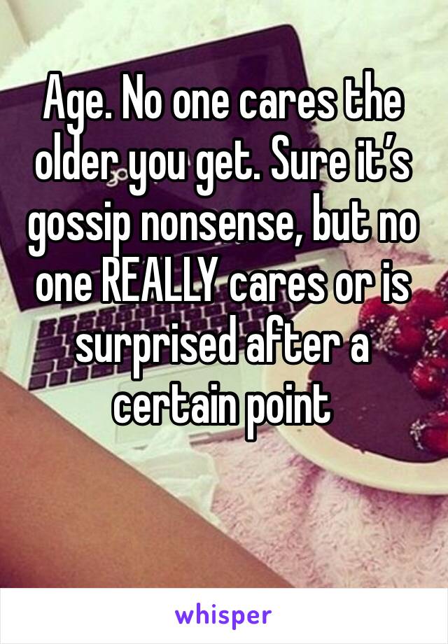 Age. No one cares the older you get. Sure it’s gossip nonsense, but no one REALLY cares or is surprised after a certain point 