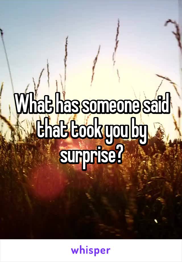What has someone said that took you by surprise?