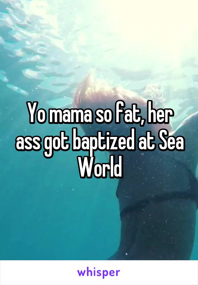 Yo mama so fat, her ass got baptized at Sea World