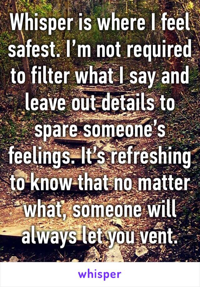 Whisper is where I feel safest. I’m not required to filter what I say and leave out details to spare someone’s feelings. It’s refreshing to know that no matter what, someone will always let you vent. 