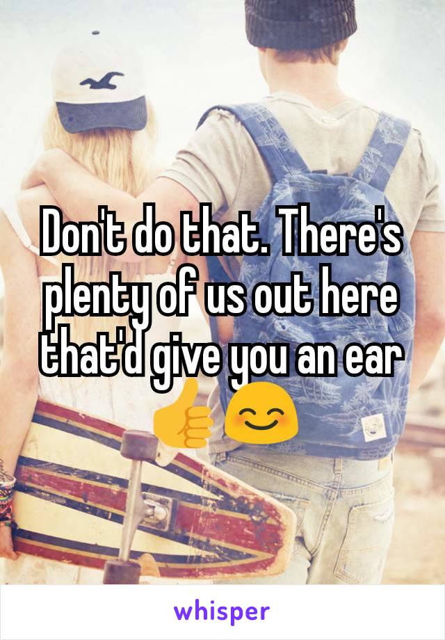 Don't do that. There's plenty of us out here that'd give you an ear 👍😊
