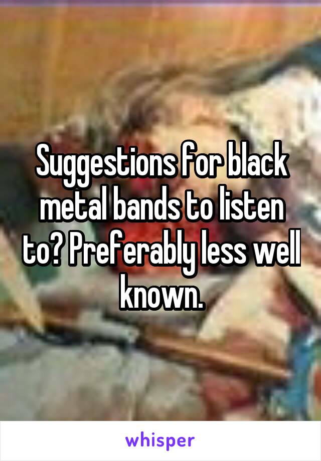 Suggestions for black metal bands to listen to? Preferably less well known.