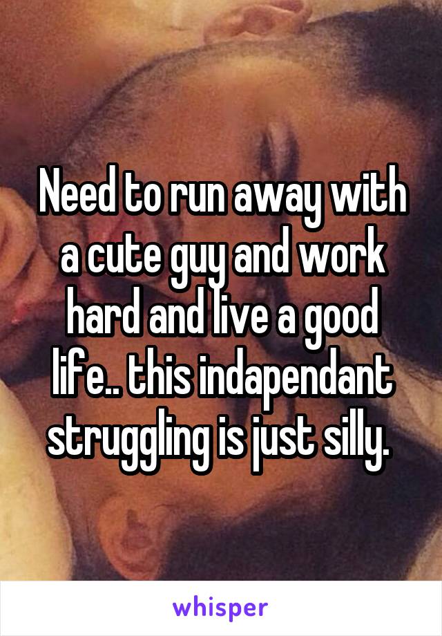 Need to run away with a cute guy and work hard and live a good life.. this indapendant struggling is just silly. 
