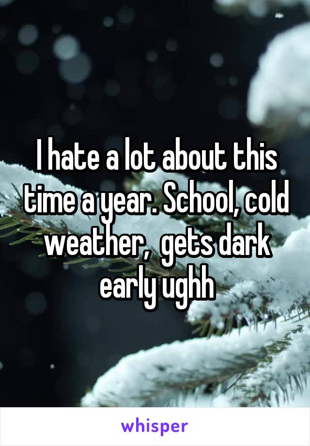 I hate a lot about this time a year. School, cold weather,  gets dark early ughh