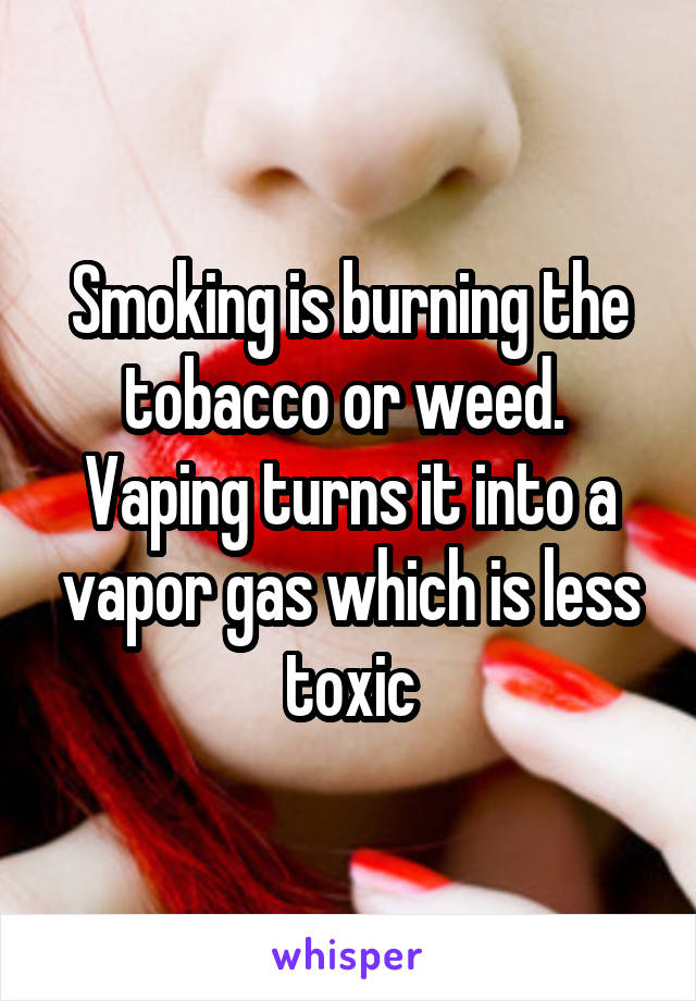 Smoking is burning the tobacco or weed.  Vaping turns it into a vapor gas which is less toxic