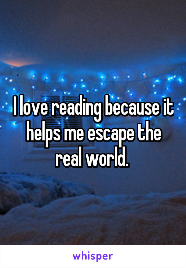 I love reading because it helps me escape the real world. 