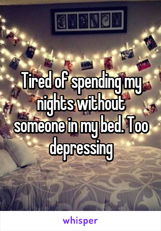 Tired of spending my nights without someone in my bed. Too depressing