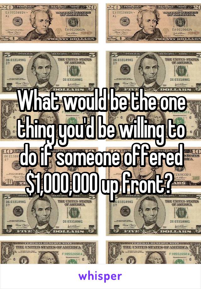 What would be the one thing you'd be willing to do if someone offered $1,000,000 up front? 