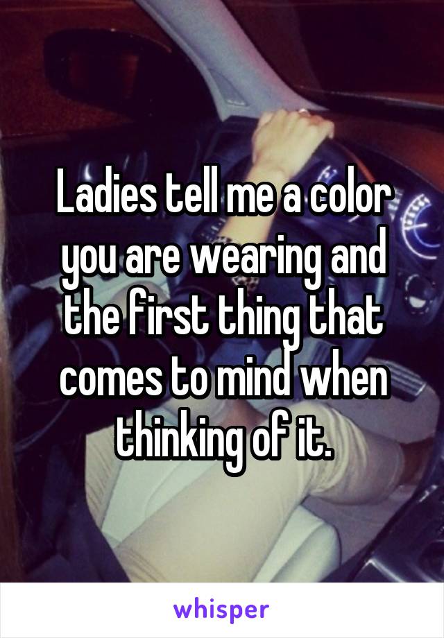Ladies tell me a color you are wearing and the first thing that comes to mind when thinking of it.