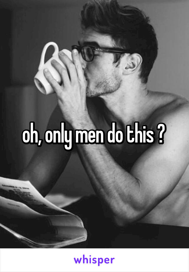 oh, only men do this ? 